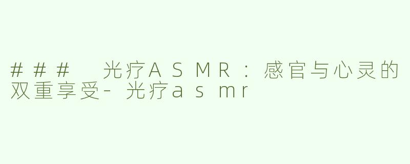 ### 光疗ASMR：感官与心灵的双重享受-光疗asmr