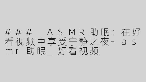 ### ASMR助眠：在好看视频中享受宁静之夜-asmr助眠_好看视频