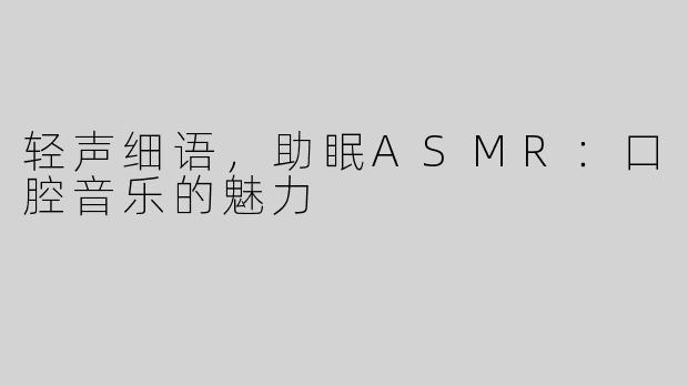 轻声细语，助眠ASMR：口腔音乐的魅力