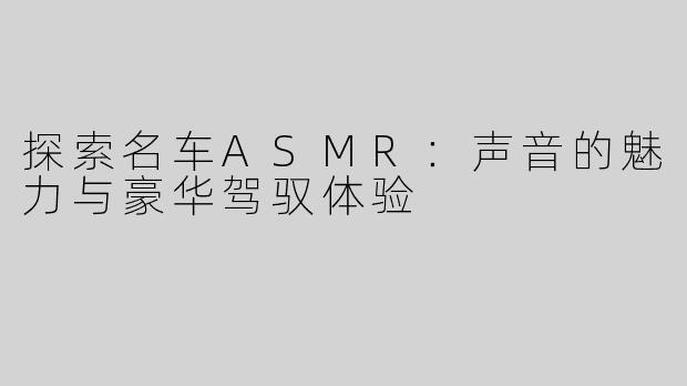 探索名车ASMR：声音的魅力与豪华驾驭体验