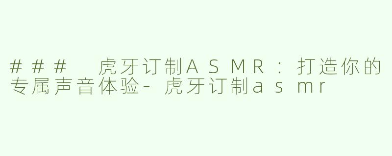 ### 虎牙订制ASMR：打造你的专属声音体验-虎牙订制asmr