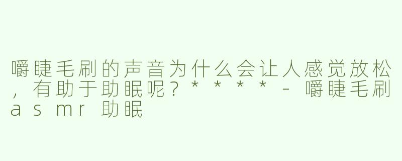嚼睫毛刷的声音为什么会让人感觉放松，有助于助眠呢？****