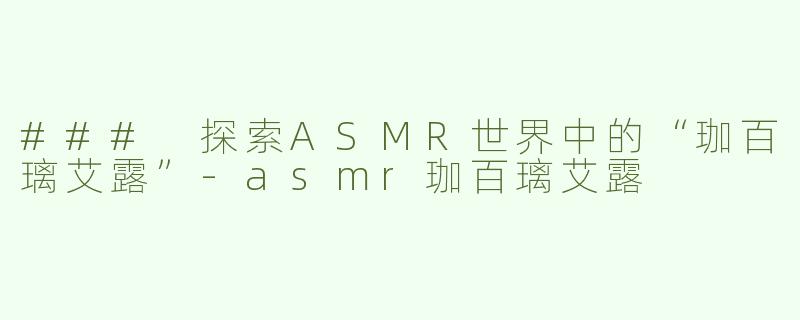 ### 探索ASMR世界中的“珈百璃艾露”-asmr珈百璃艾露