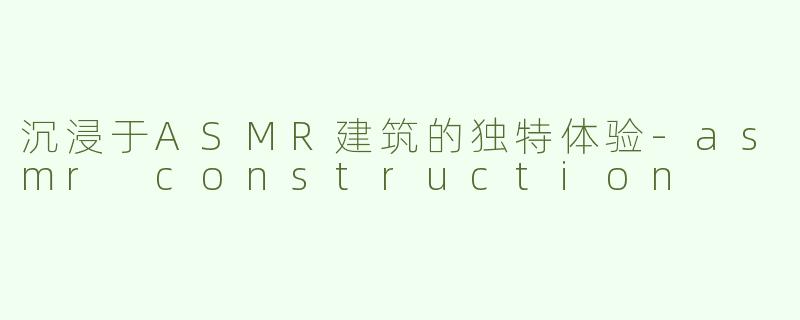 沉浸于ASMR建筑的独特体验