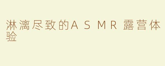 淋漓尽致的ASMR露营体验