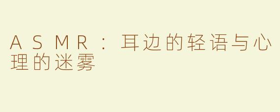 ASMR：耳边的轻语与心理的迷雾