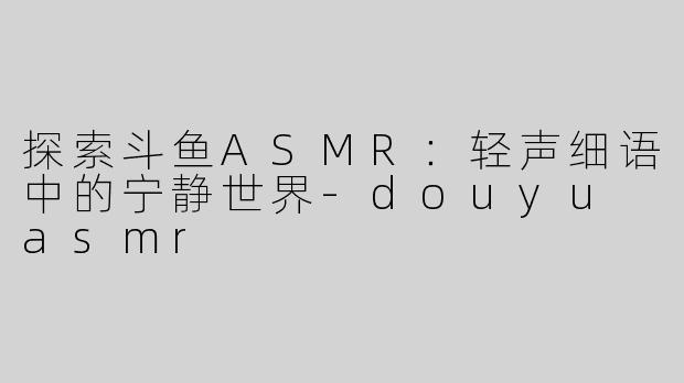 探索斗鱼ASMR：轻声细语中的宁静世界