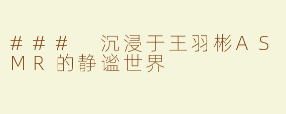 ### 沉浸于王羽彬ASMR的静谧世界