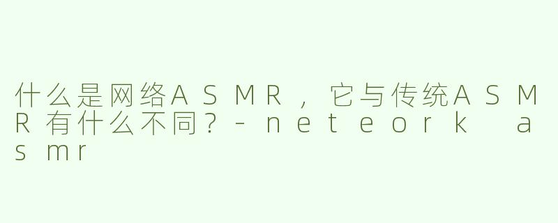 什么是网络ASMR，它与传统ASMR有什么不同？