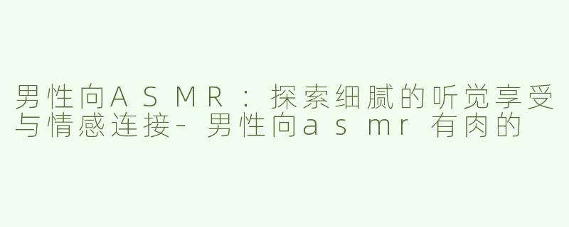 男性向ASMR：探索细腻的听觉享受与情感连接-男性向asmr有肉的
