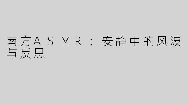 南方ASMR：安静中的风波与反思