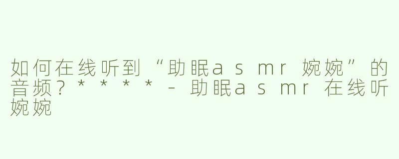 如何在线听到“助眠asmr婉婉”的音频？****-助眠asmr在线听婉婉
