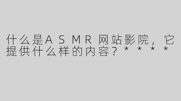 什么是ASMR网站影院，它提供什么样的内容？****
