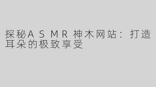 探秘ASMR神木网站：打造耳朵的极致享受