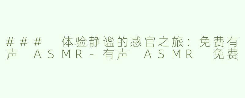 ### 体验静谧的感官之旅：免费有声 ASMR-有声 ASMR 免费