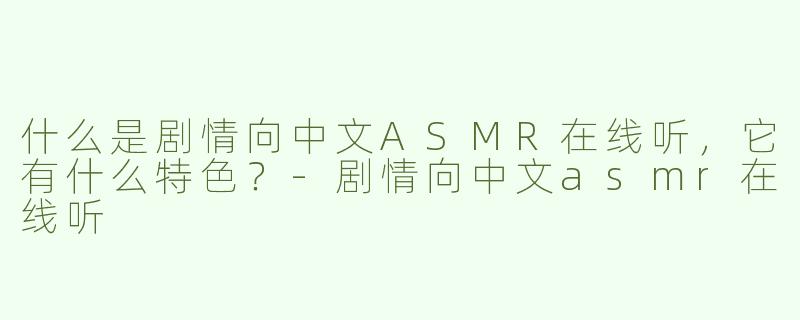 什么是剧情向中文ASMR在线听，它有什么特色？-剧情向中文asmr在线听