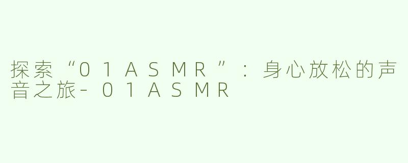 探索“01ASMR”：身心放松的声音之旅-01ASMR