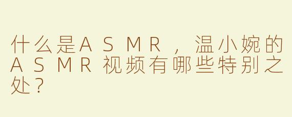 什么是ASMR，温小婉的ASMR视频有哪些特别之处？