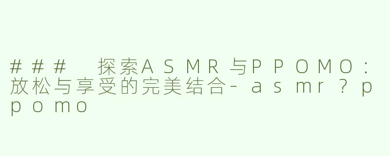 ### 探索ASMR与PPOMO：放松与享受的完美结合