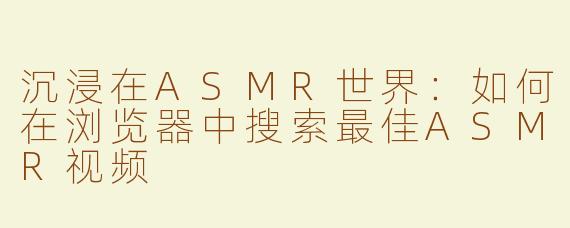 沉浸在ASMR世界：如何在浏览器中搜索最佳ASMR视频