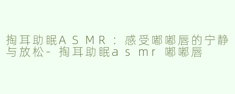 掏耳助眠ASMR：感受嘟嘟唇的宁静与放松