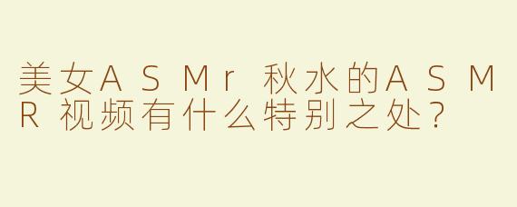 美女ASMr秋水的ASMR视频有什么特别之处？