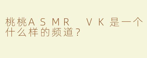 桃桃ASMR VK是一个什么样的频道？
