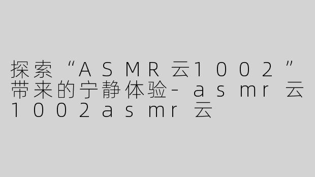 探索“ASMR云1002”带来的宁静体验-asmr云1002asmr云