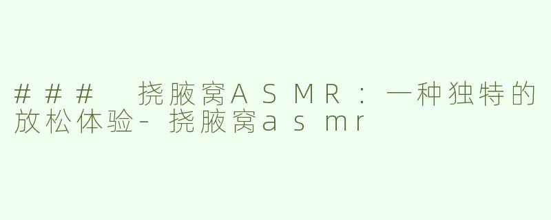 ### 挠腋窝ASMR：一种独特的放松体验-挠腋窝asmr