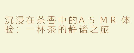 沉浸在茶香中的ASMR体验：一杯茶的静谧之旅