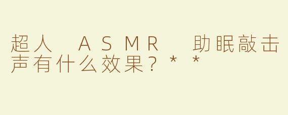 超人 ASMR 助眠敲击声有什么效果？**