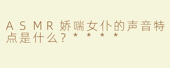 ASMR娇喘女仆的声音特点是什么？****