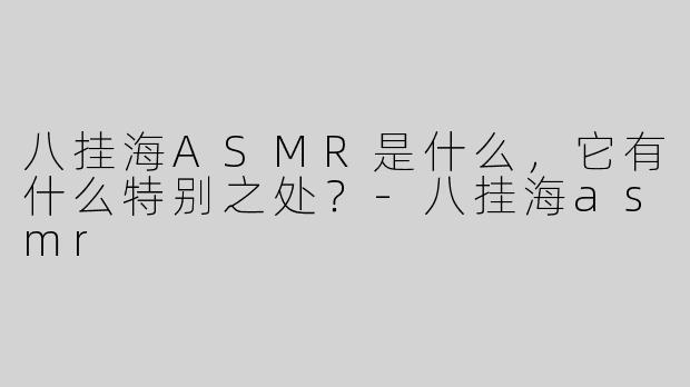 八挂海ASMR是什么，它有什么特别之处？