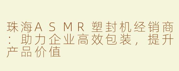 珠海ASMR塑封机经销商：助力企业高效包装，提升产品价值