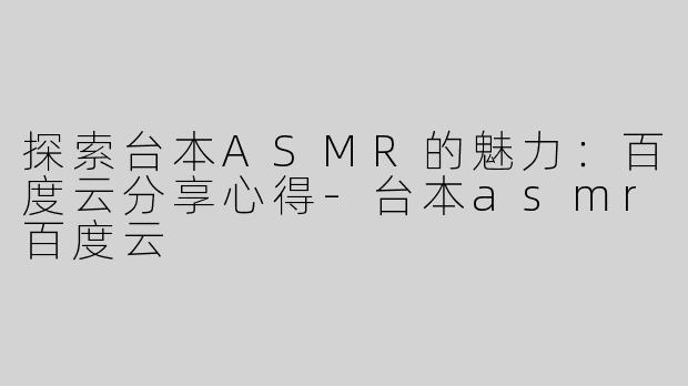 探索台本ASMR的魅力：百度云分享心得-台本asmr百度云