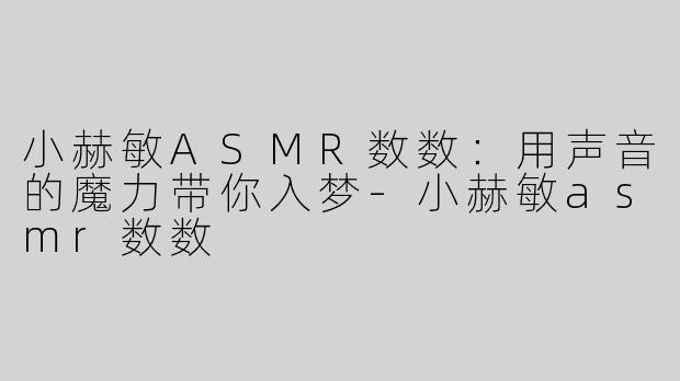 小赫敏ASMR数数：用声音的魔力带你入梦-小赫敏asmr数数