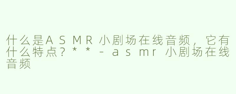 什么是ASMR小剧场在线音频，它有什么特点？**