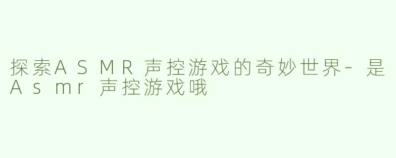 探索ASMR声控游戏的奇妙世界-是Asmr声控游戏哦