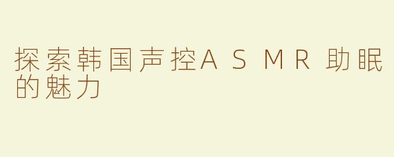 探索韩国声控ASMR助眠的魅力