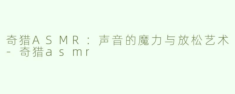 奇猎ASMR：声音的魔力与放松艺术