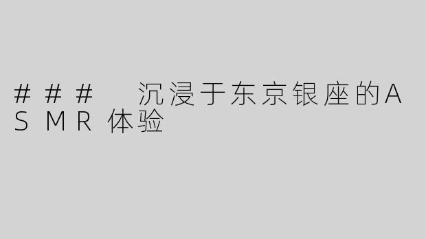 ### 沉浸于东京银座的ASMR体验