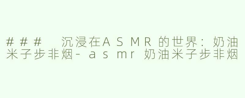 ### 沉浸在ASMR的世界：奶油米子步非烟-asmr奶油米子步非烟