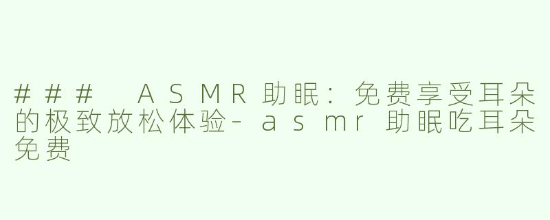 ### ASMR助眠：免费享受耳朵的极致放松体验