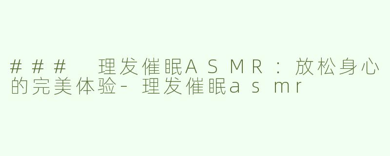 ### 理发催眠ASMR：放松身心的完美体验-理发催眠asmr