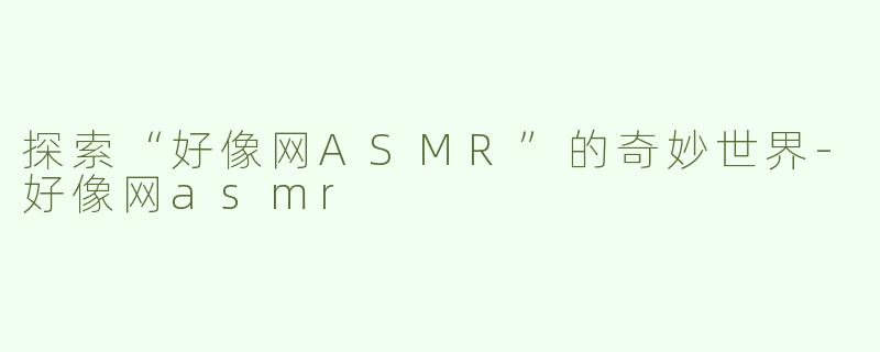 探索“好像网ASMR”的奇妙世界