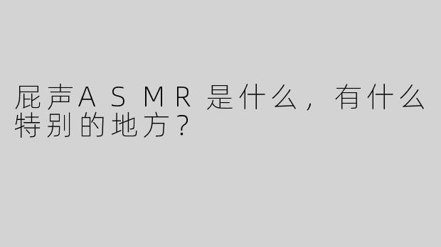 屁声ASMR是什么，有什么特别的地方？