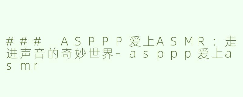 ### ASPPP爱上ASMR：走进声音的奇妙世界