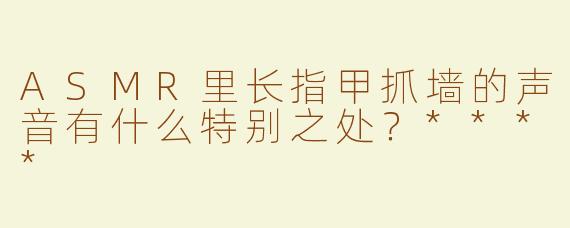 ASMR里长指甲抓墙的声音有什么特别之处？****