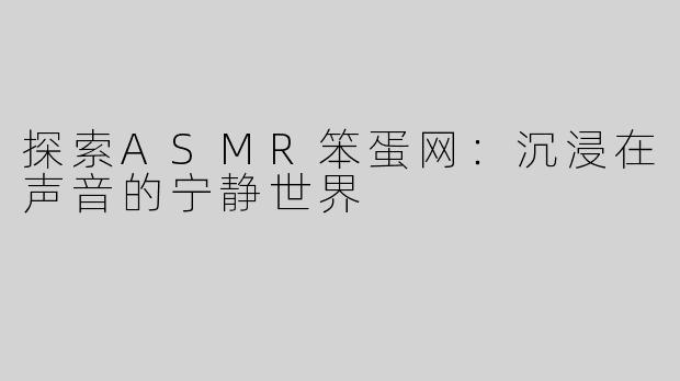 探索ASMR笨蛋网：沉浸在声音的宁静世界