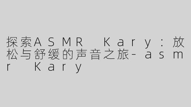 探索ASMR Kary：放松与舒缓的声音之旅